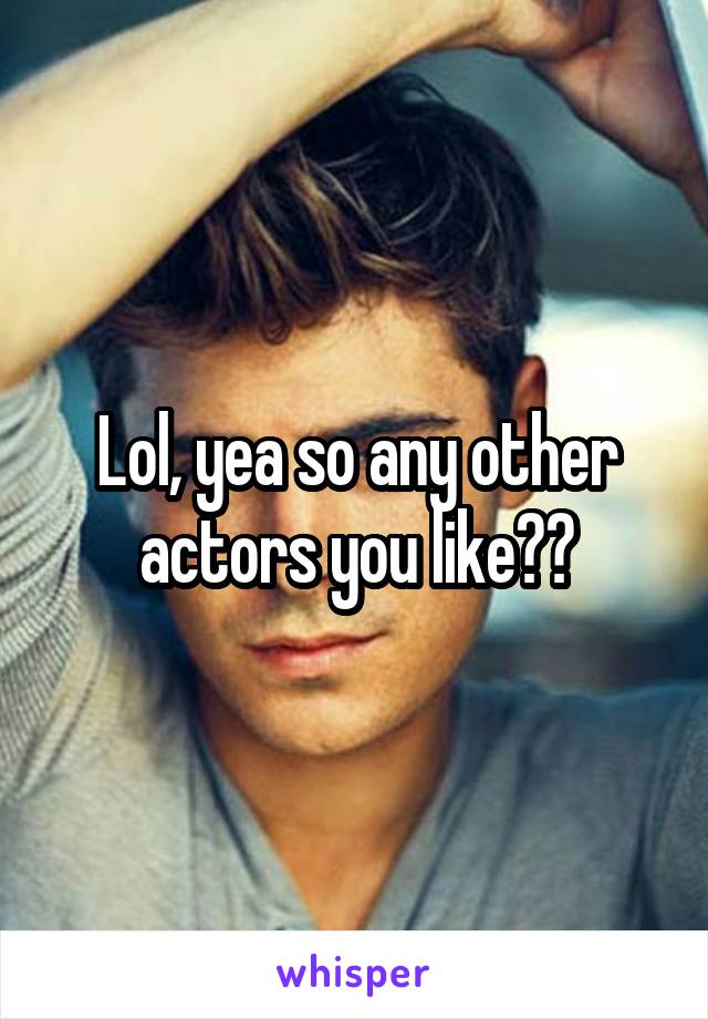 Lol, yea so any other actors you like??