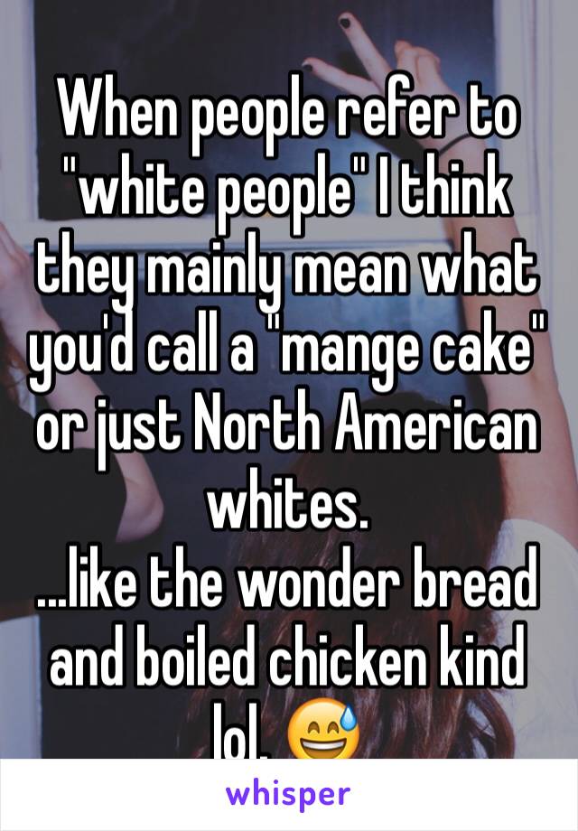 When people refer to "white people" I think they mainly mean what you'd call a "mange cake" or just North American whites. 
...like the wonder bread and boiled chicken kind lol. 😅