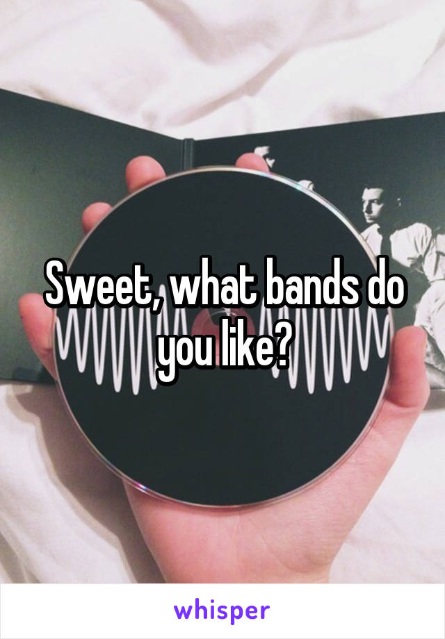 Sweet, what bands do you like?