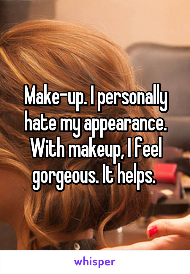 Make-up. I personally hate my appearance. With makeup, I feel gorgeous. It helps. 