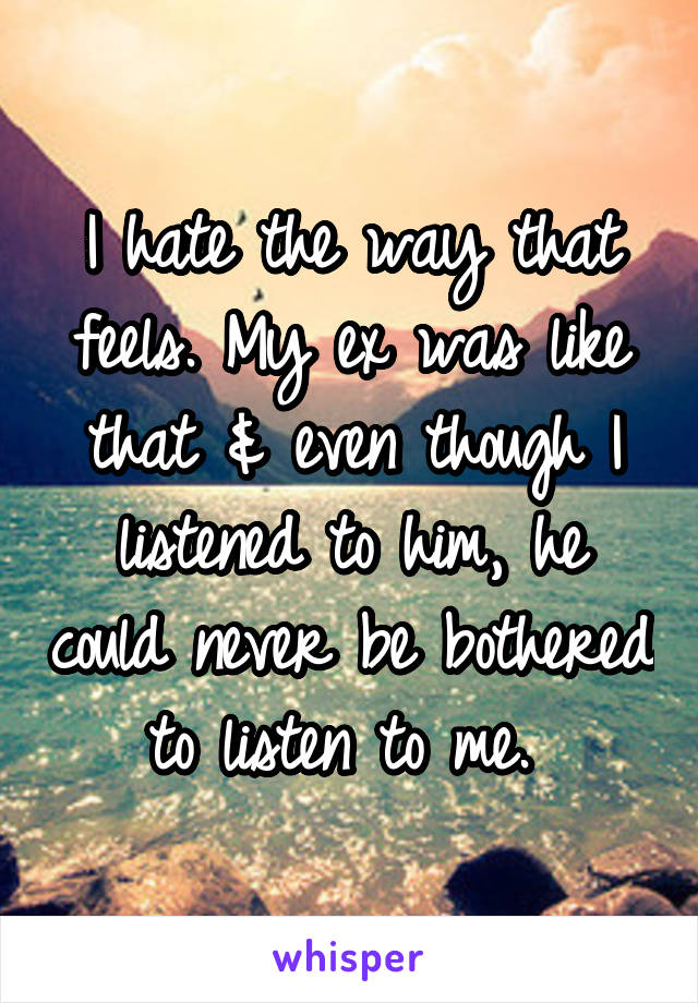I hate the way that feels. My ex was like that & even though I listened to him, he could never be bothered to listen to me. 