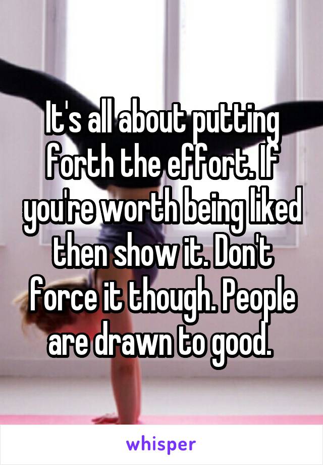 It's all about putting forth the effort. If you're worth being liked then show it. Don't force it though. People are drawn to good. 