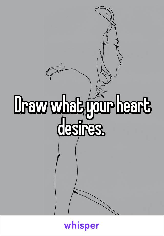 Draw what your heart desires. 