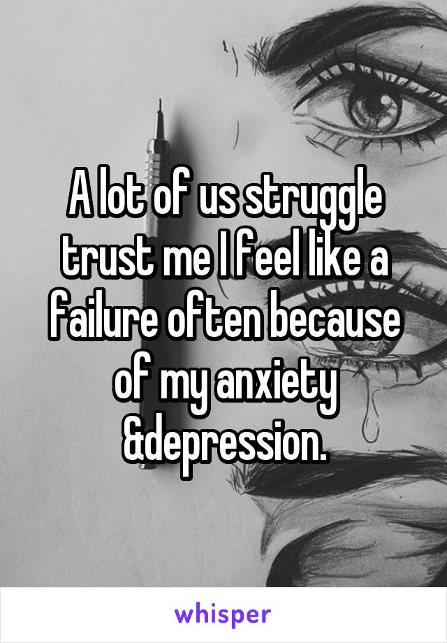 A lot of us struggle trust me I feel like a failure often because of my anxiety &depression.