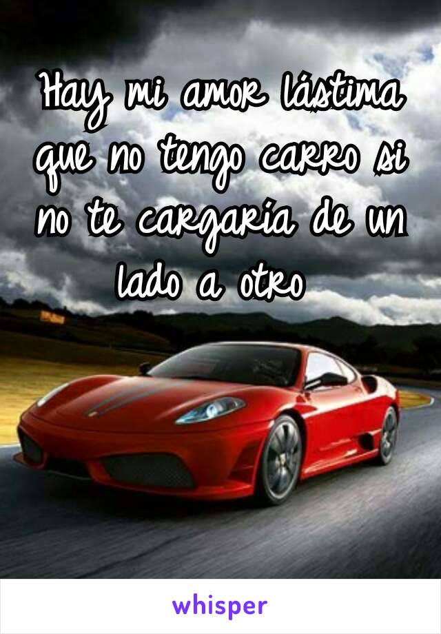 Hay mi amor lástima que no tengo carro si no te cargaría de un lado a otro 