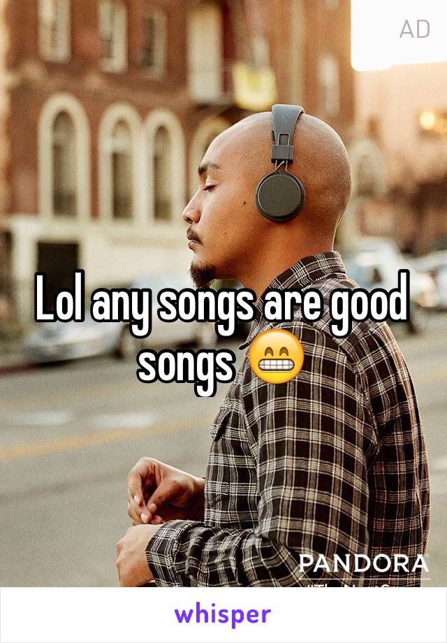 Lol any songs are good songs 😁