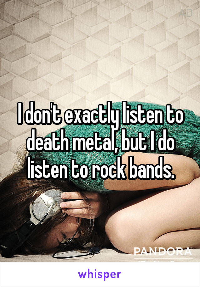 I don't exactly listen to death metal, but I do listen to rock bands.