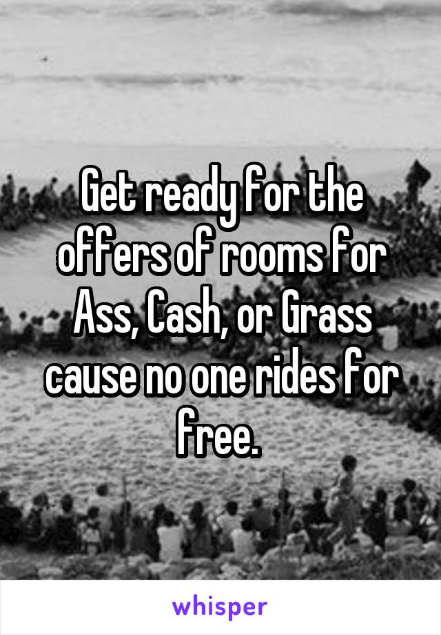 Get ready for the offers of rooms for
Ass, Cash, or Grass cause no one rides for free. 