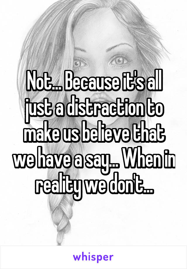 Not... Because it's all just a distraction to make us believe that we have a say... When in reality we don't...