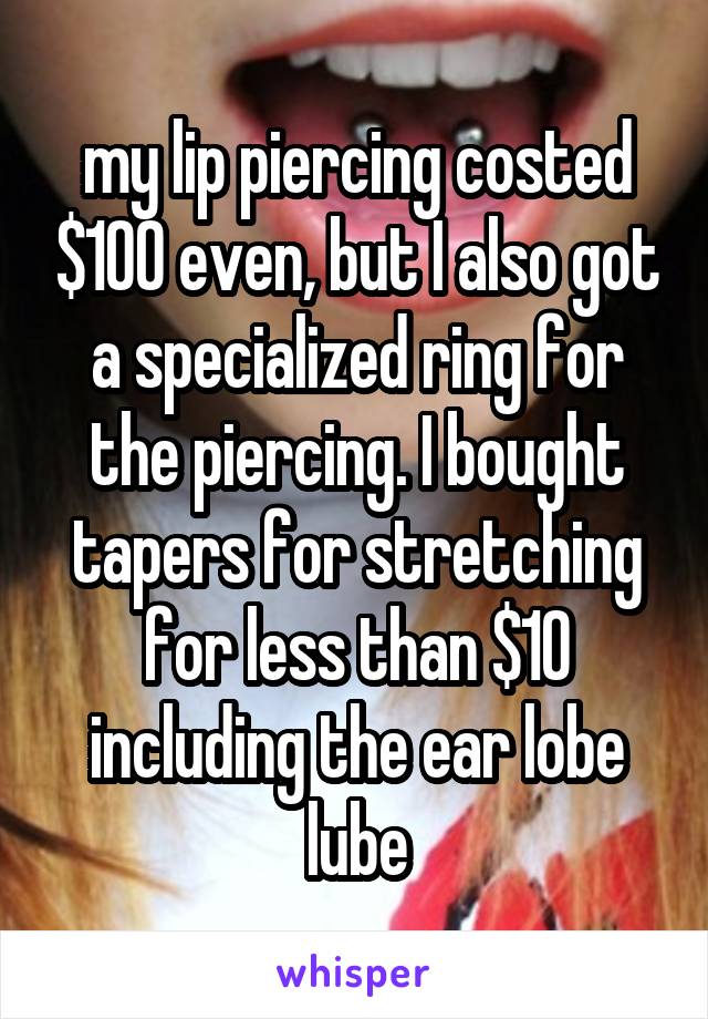 my lip piercing costed $100 even, but I also got a specialized ring for the piercing. I bought tapers for stretching for less than $10 including the ear lobe lube