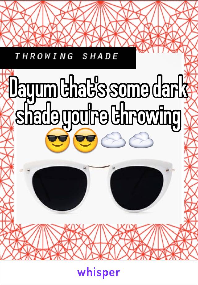 Dayum that's some dark shade you're throwing 
😎😎☁️☁️