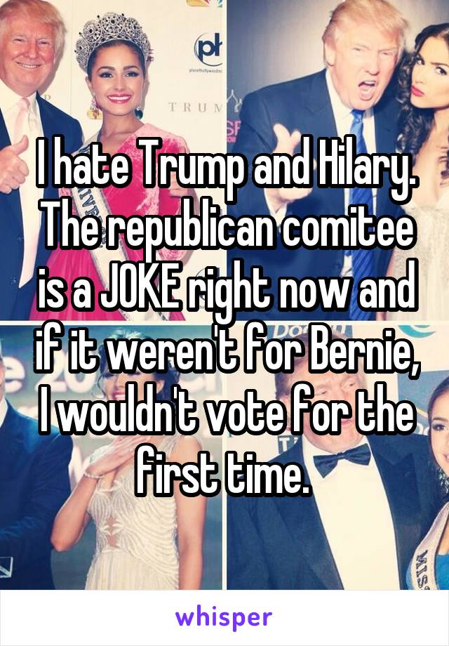I hate Trump and Hilary. The republican comitee is a JOKE right now and if it weren't for Bernie, I wouldn't vote for the first time. 