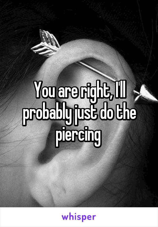 You are right, I'll probably just do the piercing 