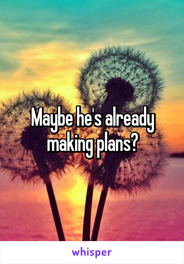 Maybe he's already making plans?