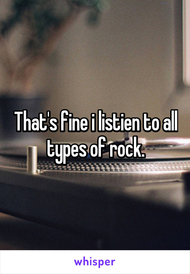 That's fine i listien to all types of rock.