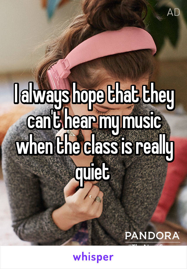 I always hope that they can't hear my music when the class is really quiet 