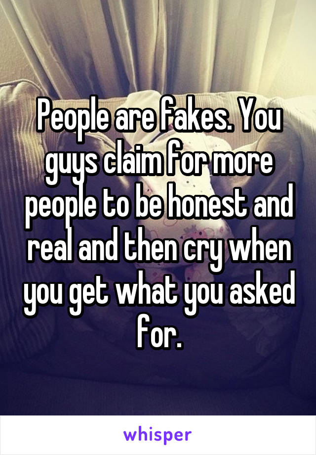 People are fakes. You guys claim for more people to be honest and real and then cry when you get what you asked for.