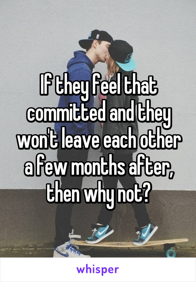 If they feel that committed and they won't leave each other a few months after, then why not?