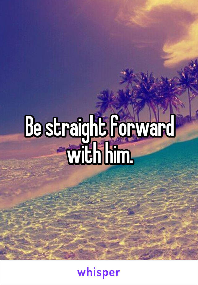 Be straight forward with him.