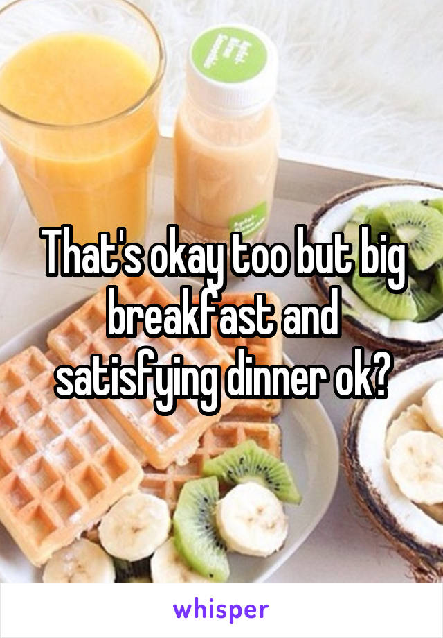That's okay too but big breakfast and satisfying dinner ok?