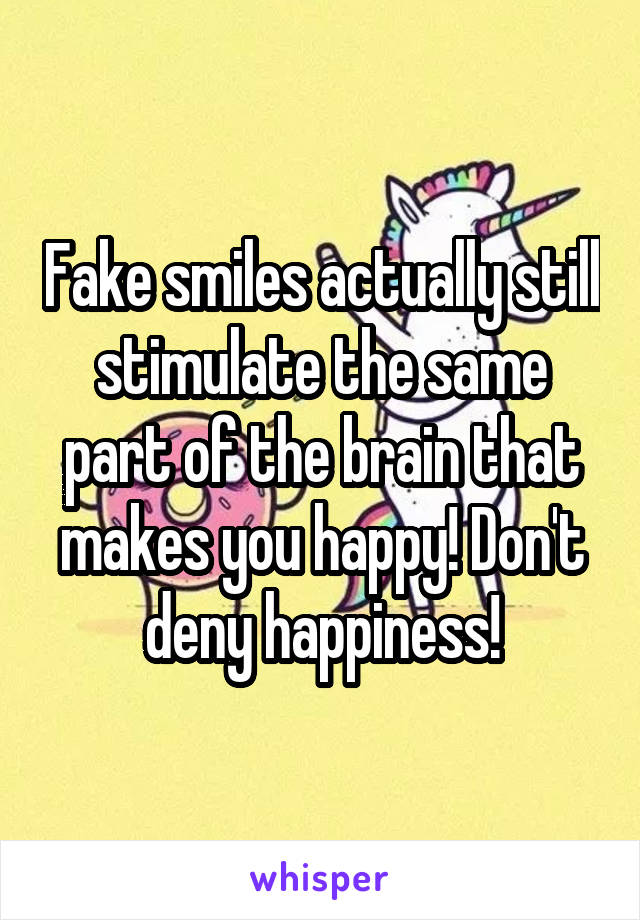 Fake smiles actually still stimulate the same part of the brain that makes you happy! Don't deny happiness!