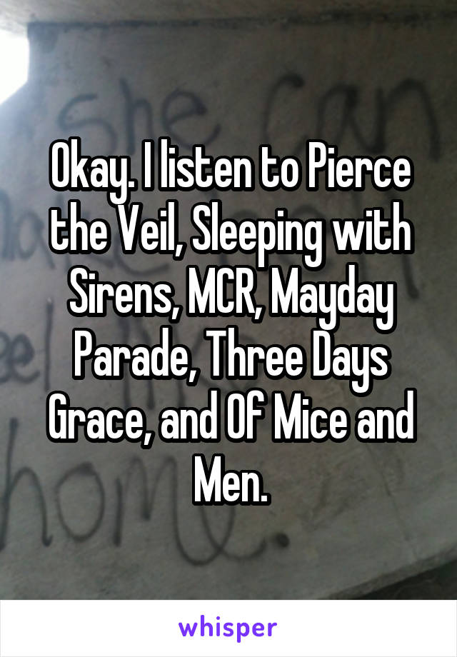 Okay. I listen to Pierce the Veil, Sleeping with Sirens, MCR, Mayday Parade, Three Days Grace, and Of Mice and Men.