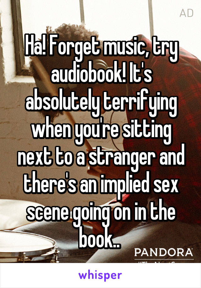 Ha! Forget music, try audiobook! It's absolutely terrifying when you're sitting next to a stranger and there's an implied sex scene going on in the book.. 