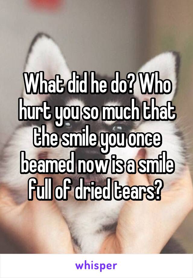 What did he do? Who hurt you so much that the smile you once beamed now is a smile full of dried tears? 