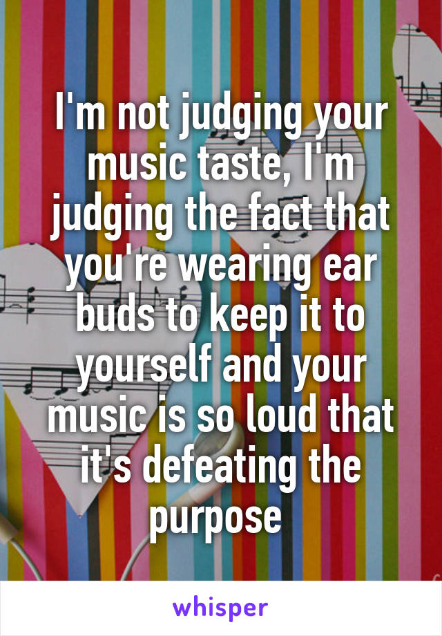 I'm not judging your music taste, I'm judging the fact that you're wearing ear buds to keep it to yourself and your music is so loud that it's defeating the purpose 