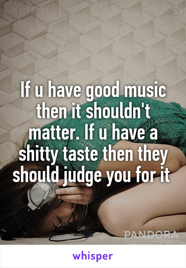 If u have good music then it shouldn't matter. If u have a shitty taste then they should judge you for it 