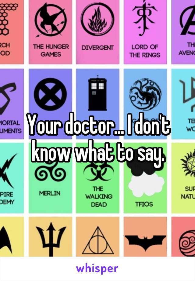 Your doctor... I don't know what to say.