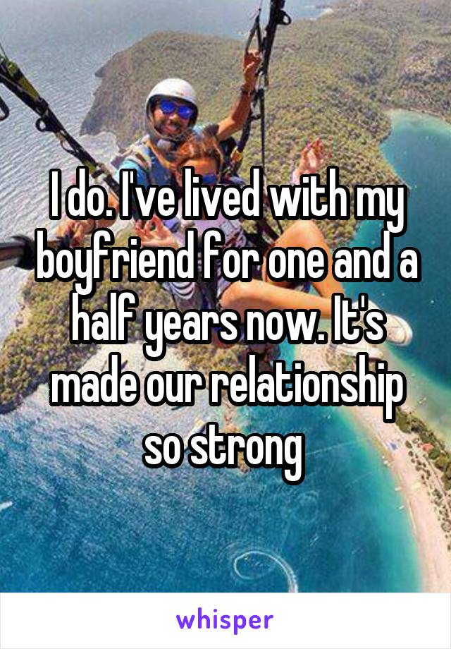 I do. I've lived with my boyfriend for one and a half years now. It's made our relationship so strong 