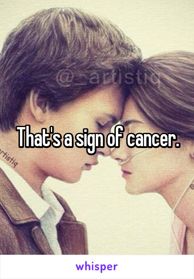 That's a sign of cancer.