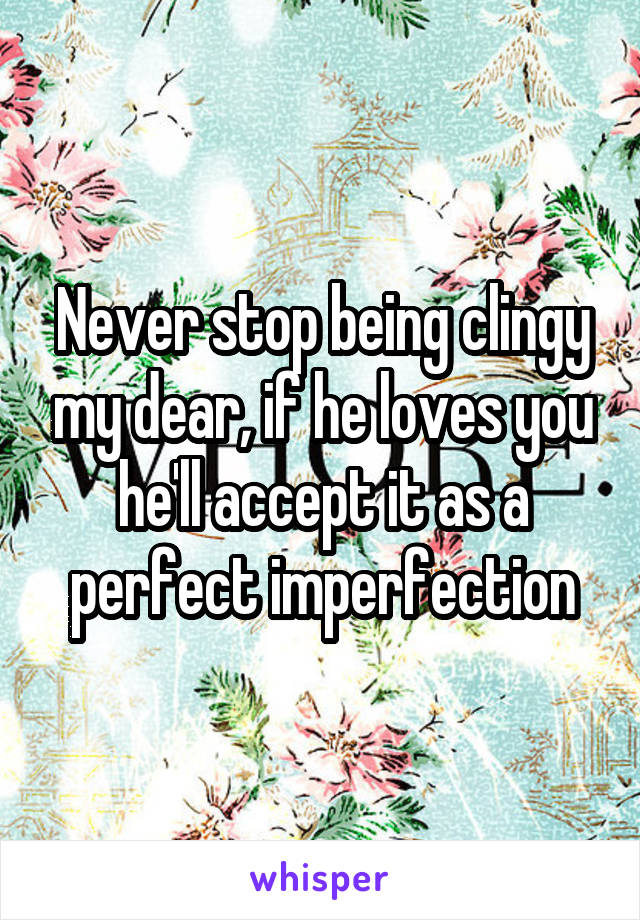 Never stop being clingy my dear, if he loves you he'll accept it as a perfect imperfection