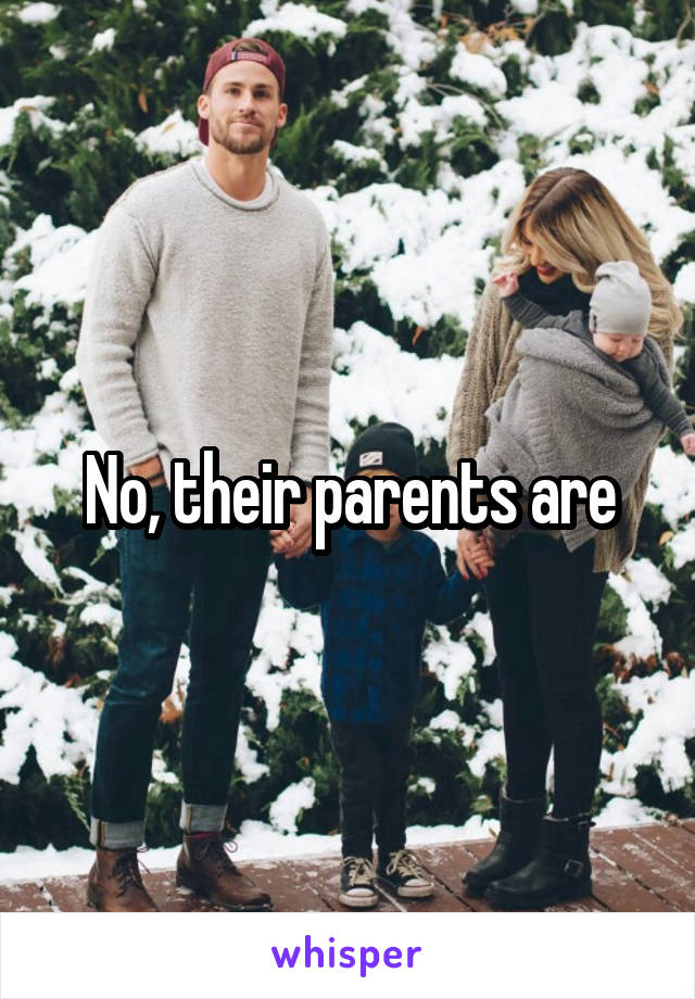 No, their parents are