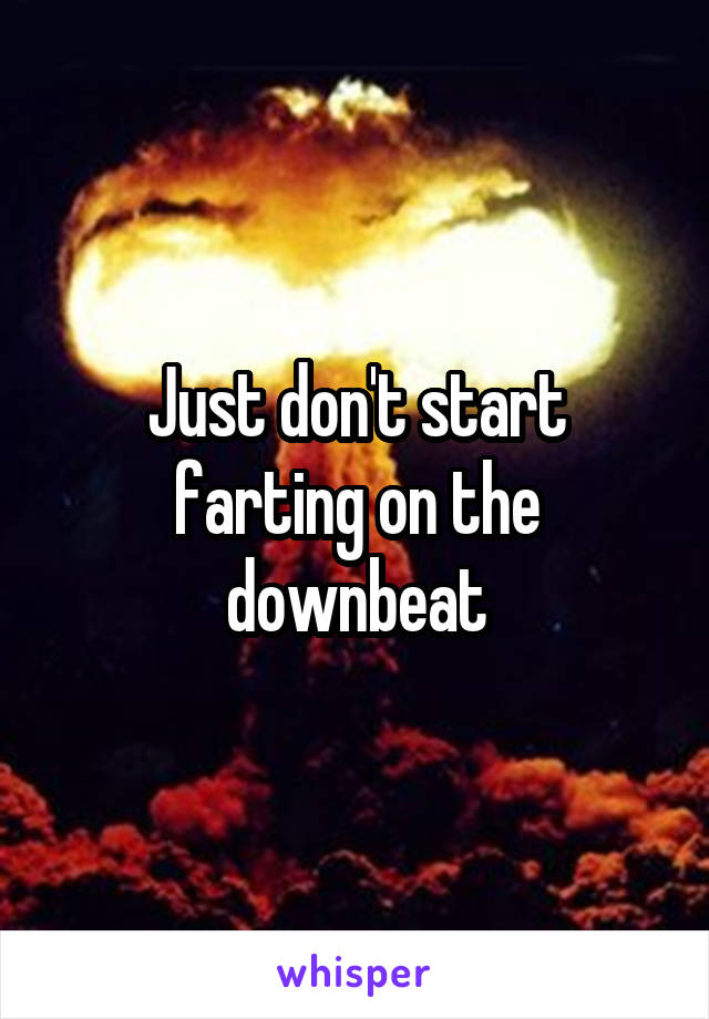 Just don't start farting on the downbeat