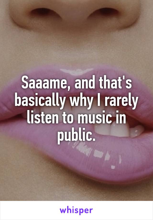 Saaame, and that's basically why I rarely listen to music in public.