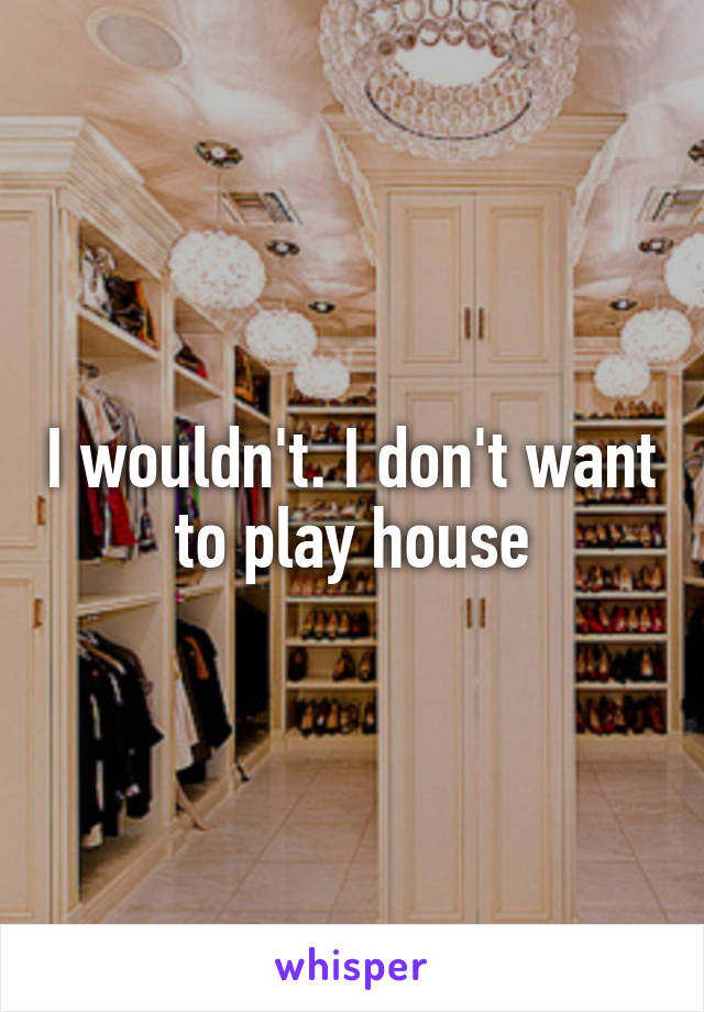 I wouldn't. I don't want to play house