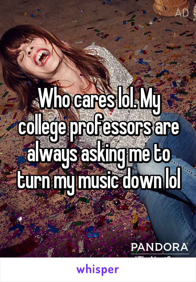 Who cares lol. My college professors are always asking me to turn my music down lol