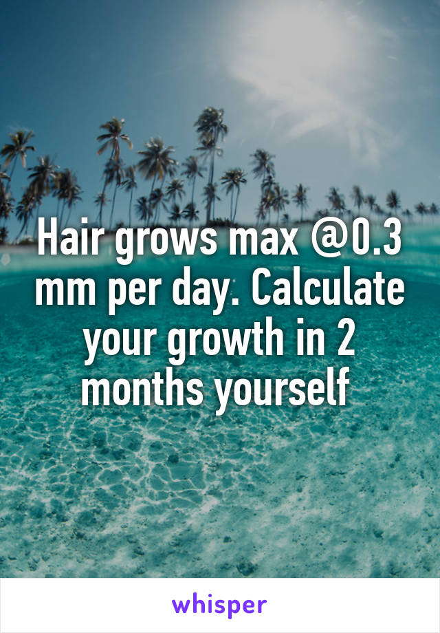 Hair grows max @0.3 mm per day. Calculate your growth in 2 months yourself 