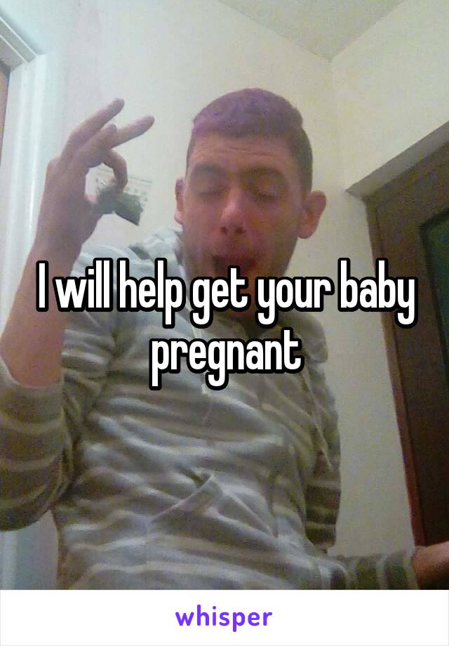 I will help get your baby pregnant