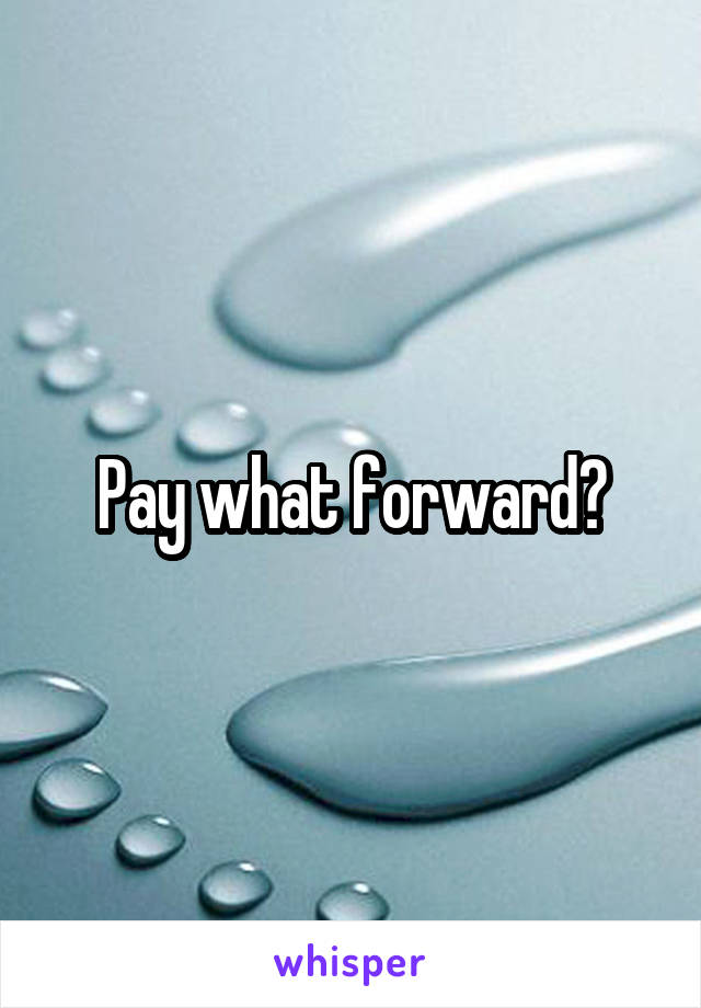 Pay what forward?