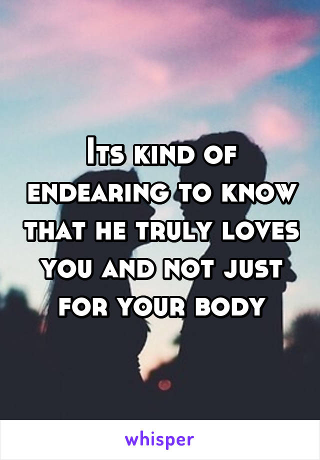 Its kind of endearing to know that he truly loves you and not just for your body
