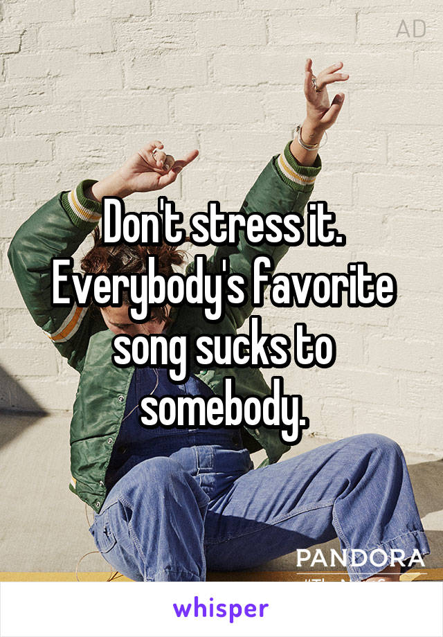 Don't stress it. Everybody's favorite song sucks to somebody.