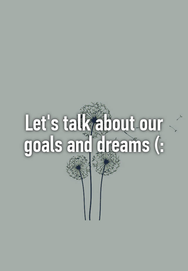 let-s-talk-about-our-goals-and-dreams