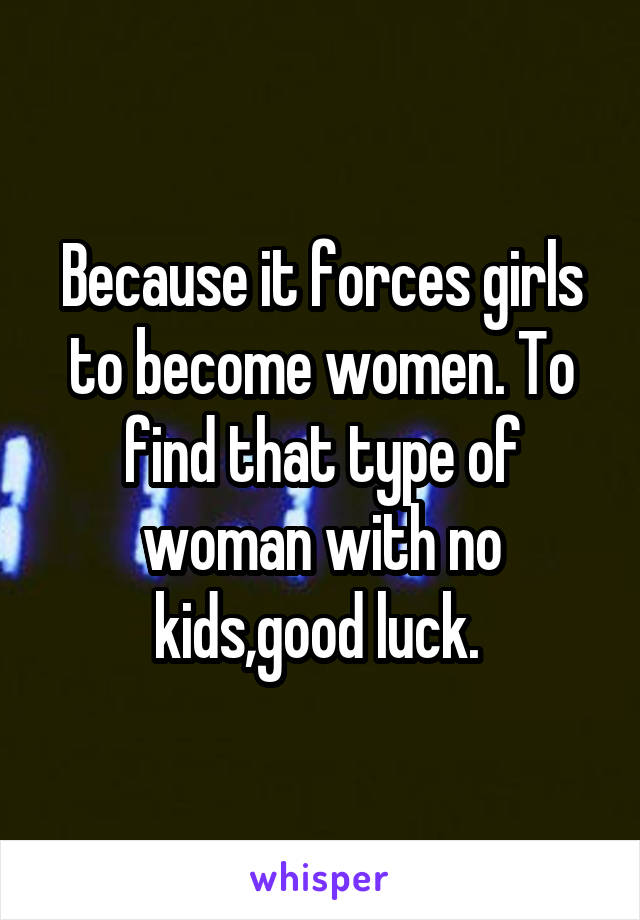 Because it forces girls to become women. To find that type of woman with no kids,good luck. 