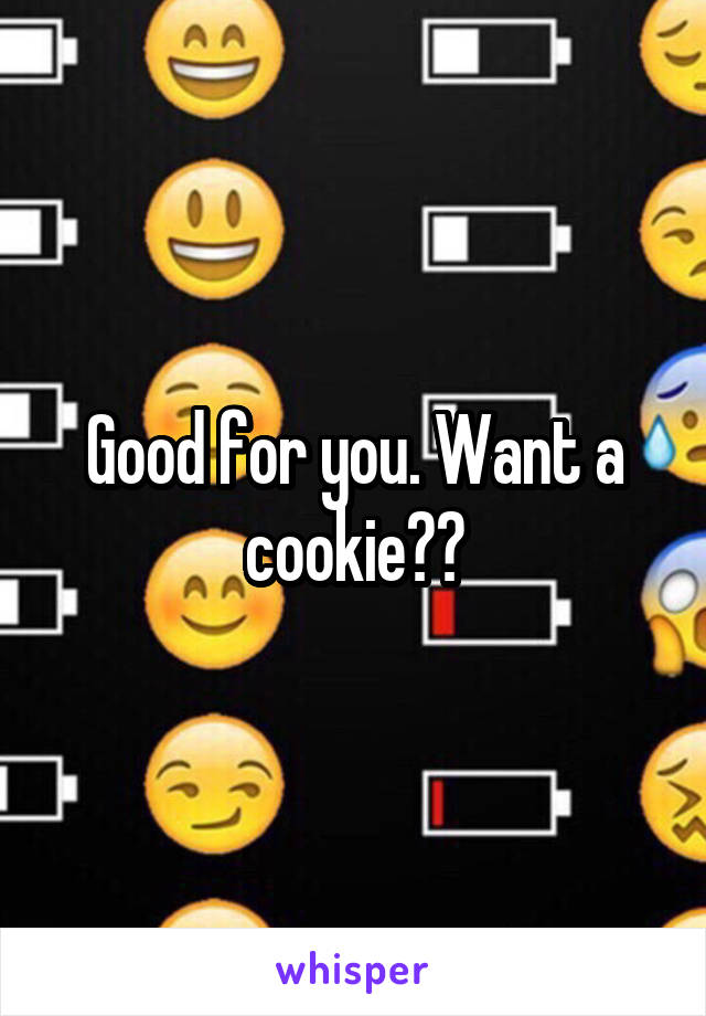 Good for you. Want a cookie??