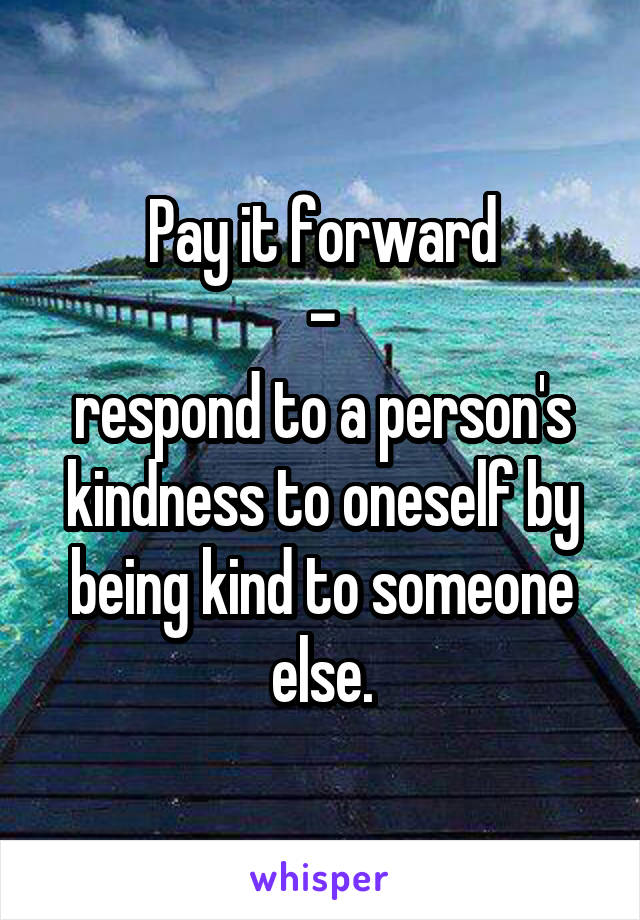 Pay it forward
-
respond to a person's kindness to oneself by being kind to someone else.