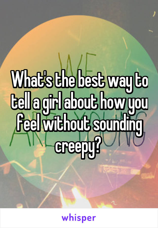 what-s-the-best-way-to-tell-a-girl-about-how-you-feel-without-sounding-creepy