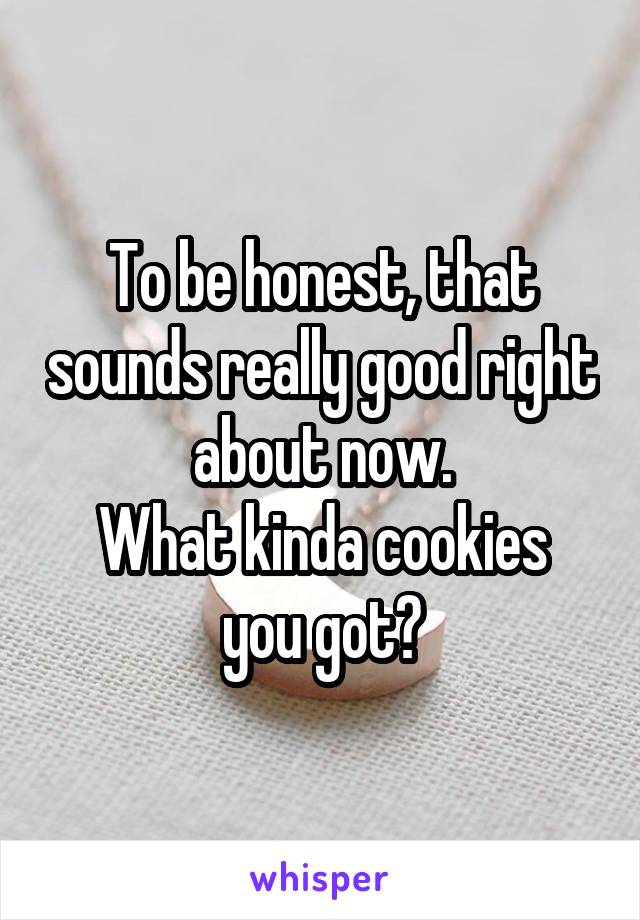 To be honest, that sounds really good right about now.
What kinda cookies you got?